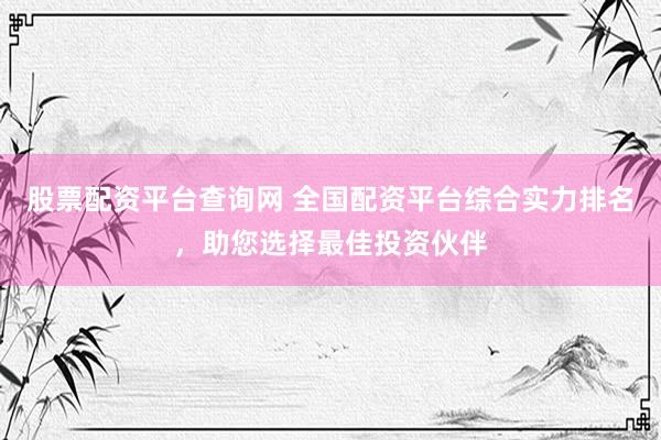 股票配资平台查询网 全国配资平台综合实力排名，助您选择最佳投资伙伴