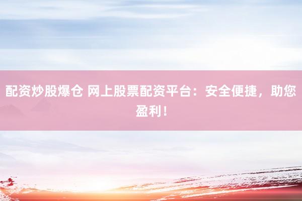 配资炒股爆仓 网上股票配资平台:安全便捷,助您盈利!