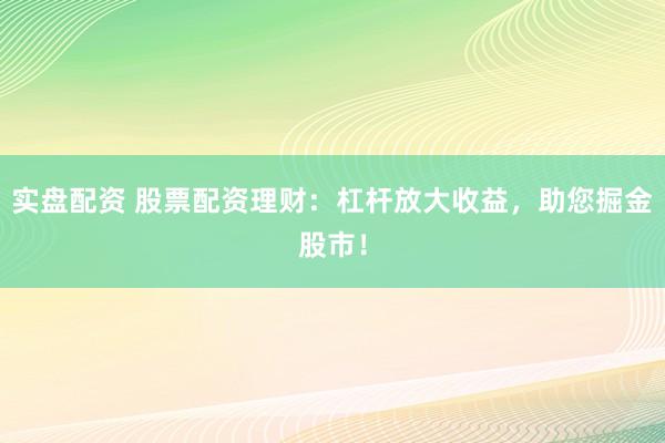 实盘配资 股票配资理财:杠杆放大收益,助您掘金股市!
