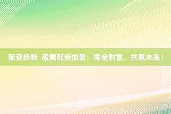 配资经验  股票配资加盟：掘金财富，共赢未来！