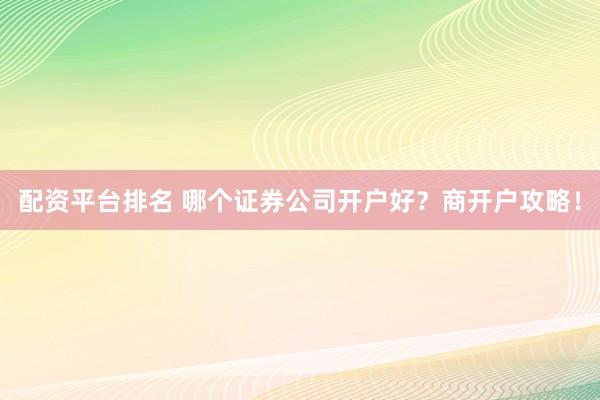 配资平台排名 哪个证券公司开户好?商开户攻略!
