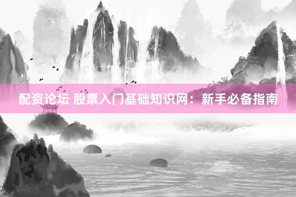 配资论坛 股票入门基础知识网：新手必备指南