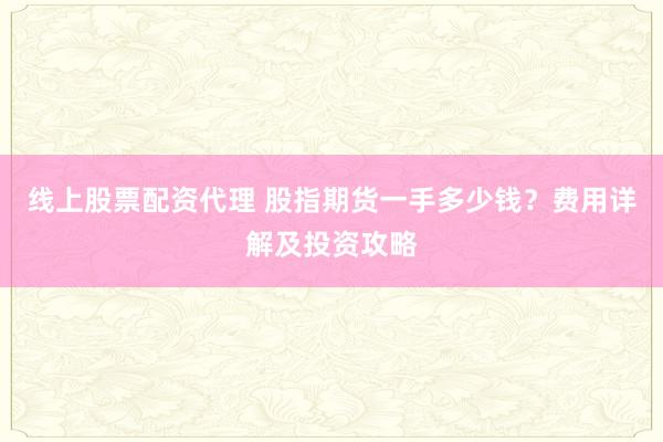线上股票配资代理 股指期货一手多少钱?费用详解及投资攻略