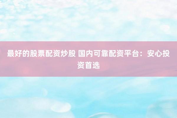 最好的股票配资炒股 国内可靠配资平台：安心投资首选