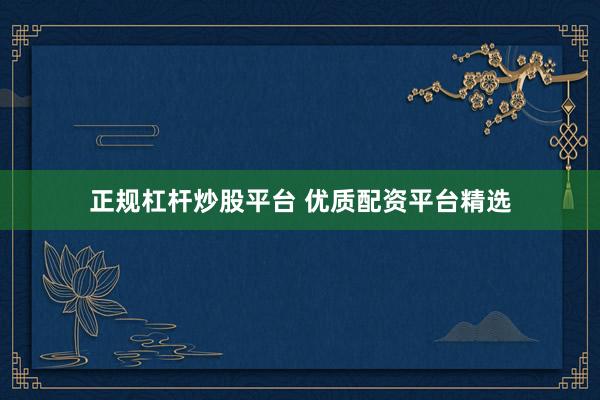 正规杠杆炒股平台 优质配资平台精选