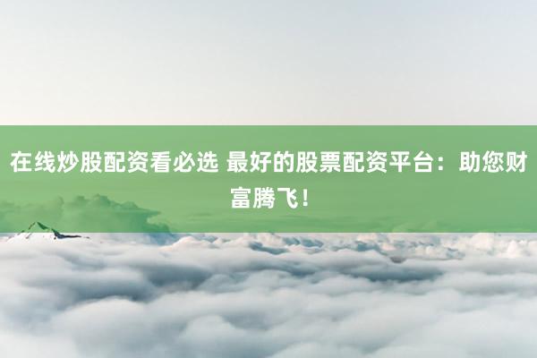 在线炒股配资看必选 最好的股票配资平台：助您财富腾飞！