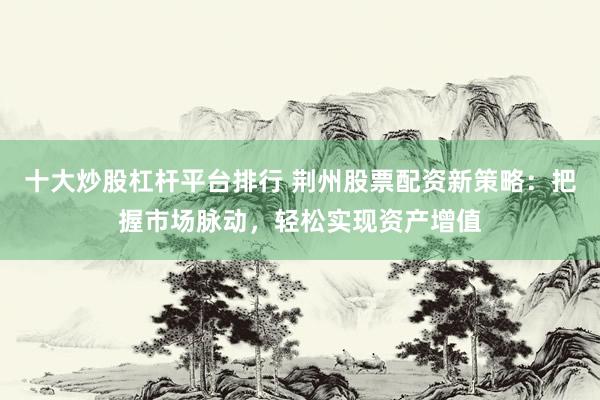 十大炒股杠杆平台排行 荆州股票配资新策略:把握市场脉动,轻松实现资产增值
