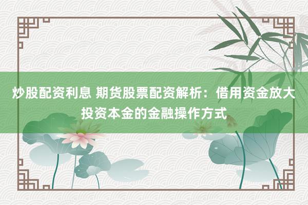 炒股配资利息 期货股票配资解析：借用资金放大投资本金的金融操作方式