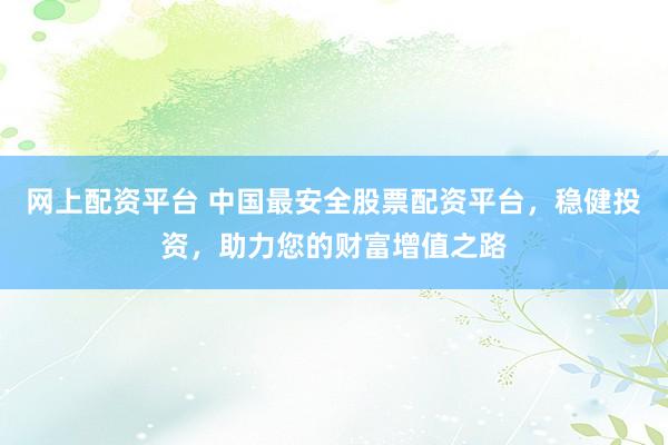 网上配资平台 中国最安全股票配资平台,稳健投资,助力您的财富增值之路