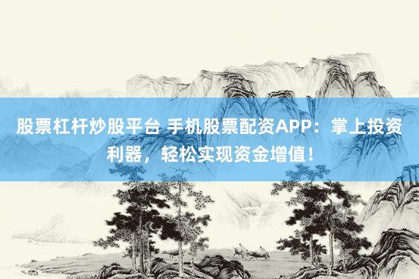 股票杠杆炒股平台 手机股票配资APP：掌上投资利器，轻松实现资金增值！