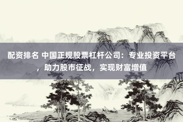 配资排名 中国正规股票杠杆公司：专业投资平台，助力股市征战，实现财富增值