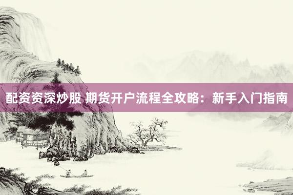 配资资深炒股 期货开户流程全攻略：新手入门指南