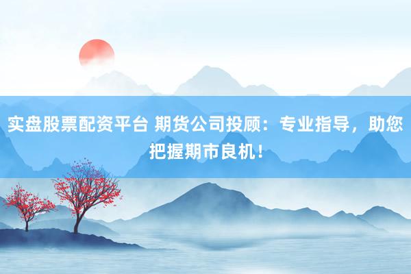 实盘股票配资平台 期货公司投顾:专业指导,助您把握期市良机!
