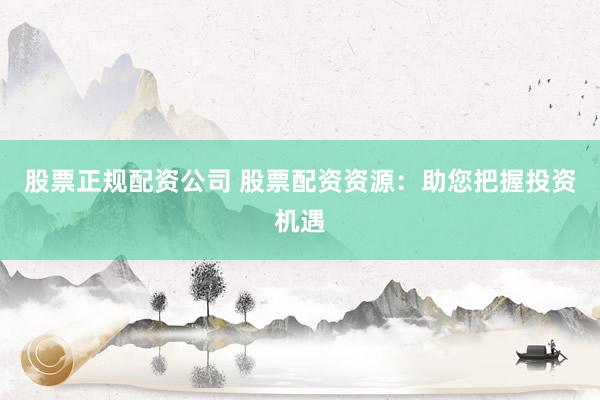 股票正规配资公司 股票配资资源：助您把握投资机遇