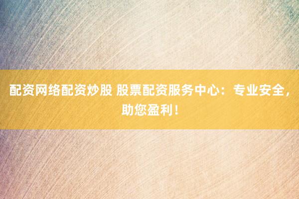 配资网络配资炒股 股票配资服务中心：专业安全，助您盈利！