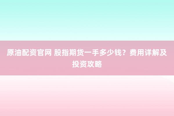 原油配资官网 股指期货一手多少钱？费用详解及投资攻略