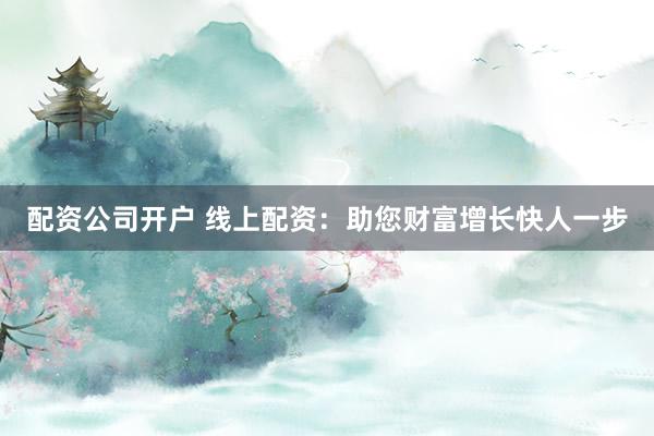 配资公司开户 线上配资：助您财富增长快人一步