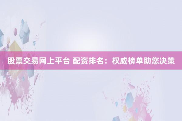 股票交易网上平台 配资排名：权威榜单助您决策
