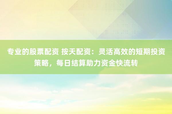 专业的股票配资 按天配资：灵活高效的短期投资策略，每日结算助力资金快流转