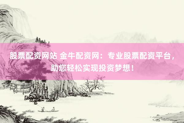 股票配资网站 金牛配资网：专业股票配资平台，助您轻松实现投资梦想！