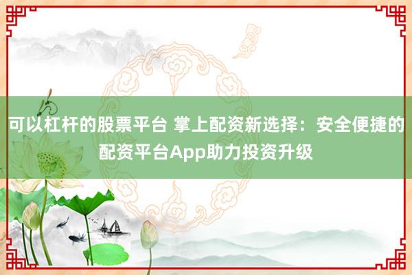 可以杠杆的股票平台 掌上配资新选择：安全便捷的配资平台App助力投资升级