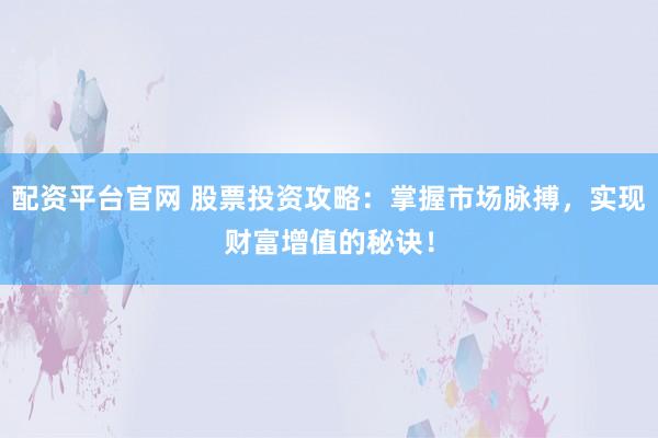 配资平台官网 股票投资攻略：掌握市场脉搏，实现财富增值的秘诀！