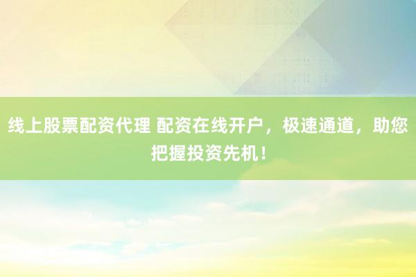 线上股票配资代理 配资在线开户，极速通道，助您把握投资先机！
