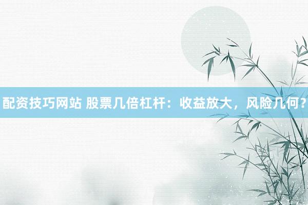 配资技巧网站 股票几倍杠杆：收益放大，风险几何？