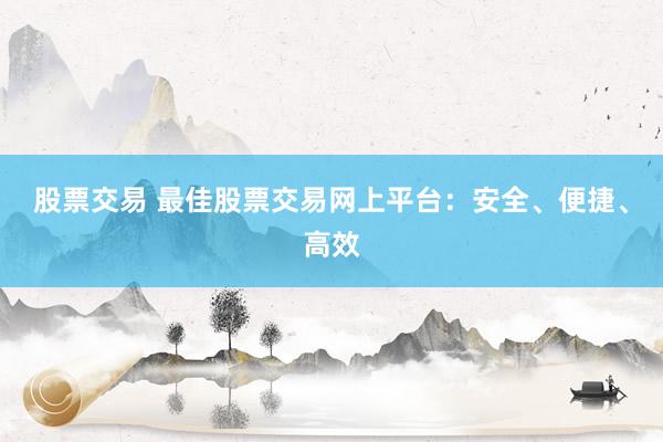 股票交易 最佳股票交易网上平台：安全、便捷、高效