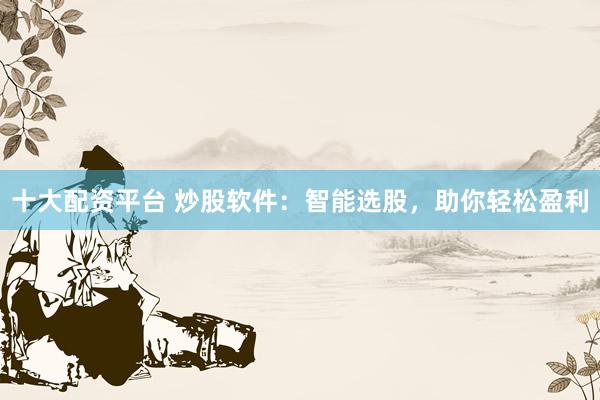 十大配资平台 炒股软件：智能选股，助你轻松盈利