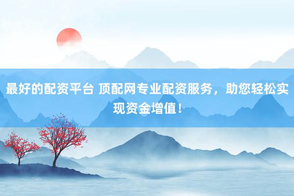 最好的配资平台 顶配网专业配资服务，助您轻松实现资金增值！