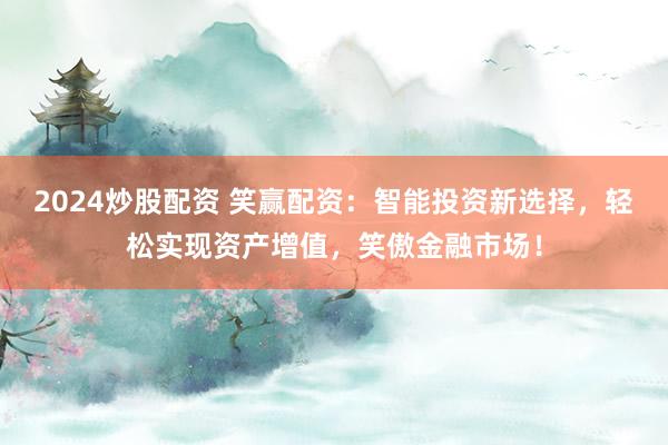 2024炒股配资 笑赢配资：智能投资新选择，轻松实现资产增值，笑傲金融市场！