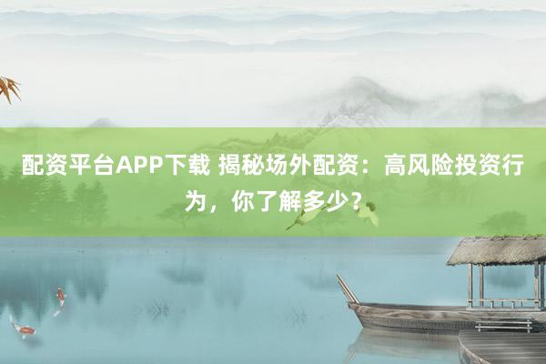 配资平台APP下载 揭秘场外配资:高风险投资行为,你了解多少?