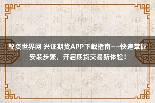 配资世界网 兴证期货APP下载指南——快速掌握安装步骤，开启期货交易新体验！