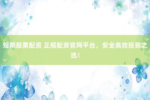 短期股票配资 正规配资官网平台，安全高效投资之选！