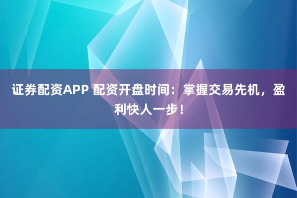 证券配资APP 配资开盘时间：掌握交易先机，盈利快人一步！