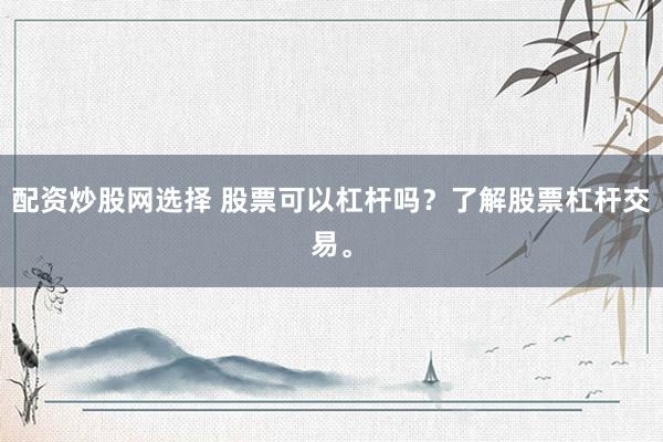 配资炒股网选择 股票可以杠杆吗?了解股票杠杆交易。