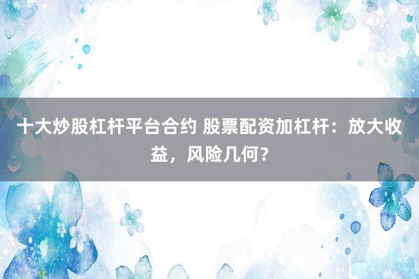 十大炒股杠杆平台合约 股票配资加杠杆：放大收益，风险几何？