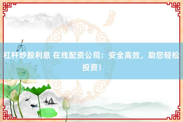 杠杆炒股利息 在线配资公司：安全高效，助您轻松投资！