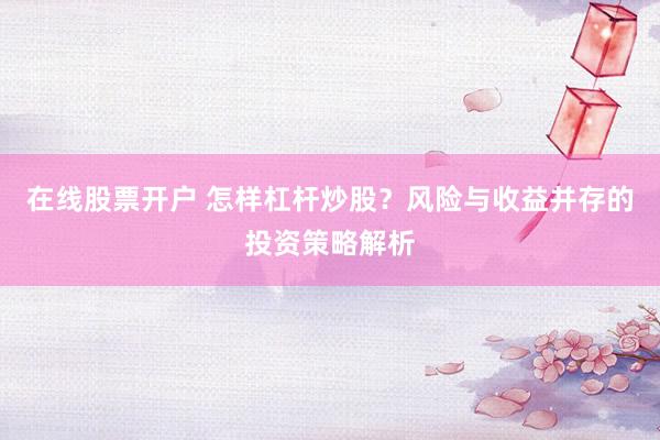 在线股票开户 怎样杠杆炒股?风险与收益并存的投资策略解析