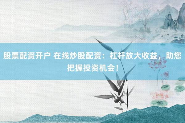 股票配资开户 在线炒股配资：杠杆放大收益，助您把握投资机会！