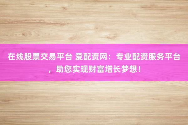 在线股票交易平台 爱配资网：专业配资服务平台，助您实现财富增长梦想！
