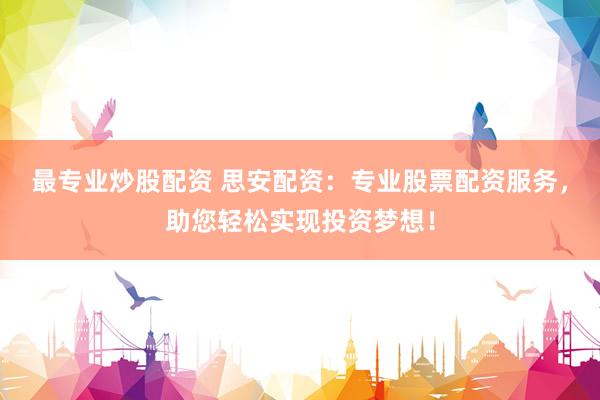 最专业炒股配资 思安配资：专业股票配资服务，助您轻松实现投资梦想！