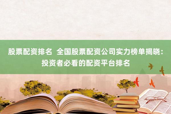 股票配资排名  全国股票配资公司实力榜单揭晓：投资者必看的配资平台排名