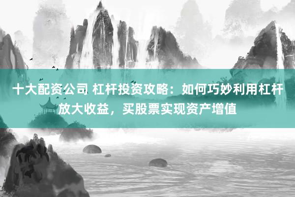 十大配资公司 杠杆投资攻略:如何巧妙利用杠杆放大收益,买股票实现资产增值