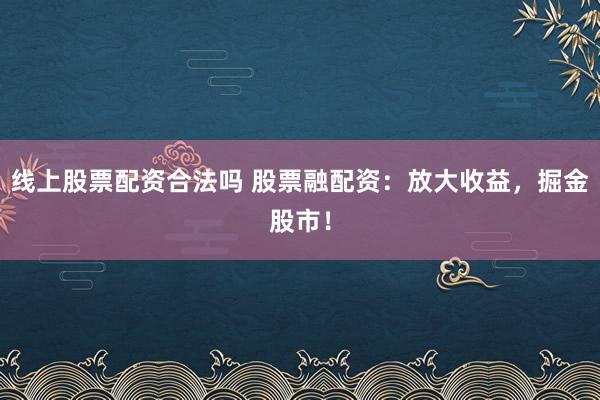 线上股票配资合法吗 股票融配资：放大收益，掘金股市！