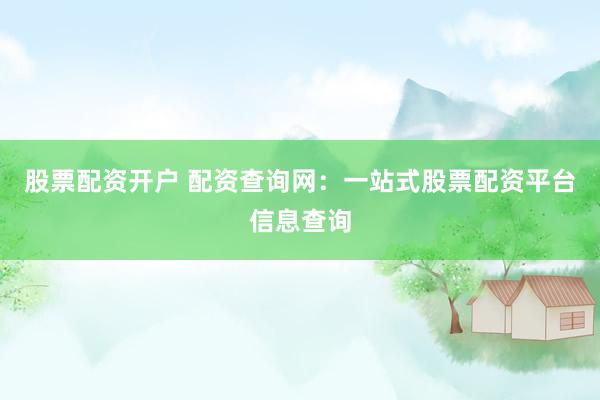 股票配资开户 配资查询网：一站式股票配资平台信息查询