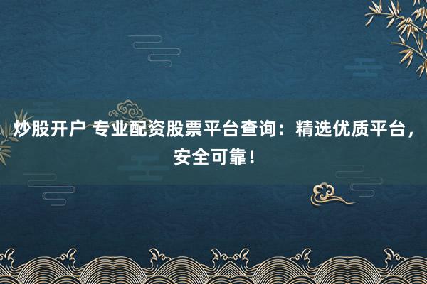 炒股开户 专业配资股票平台查询：精选优质平台，安全可靠！
