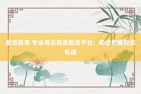配资股票 专业商品期货配资平台:助您把握投资机遇