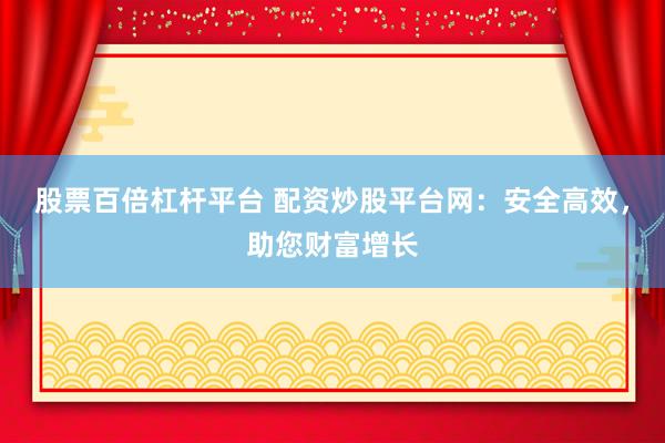 股票百倍杠杆平台 配资炒股平台网：安全高效，助您财富增长